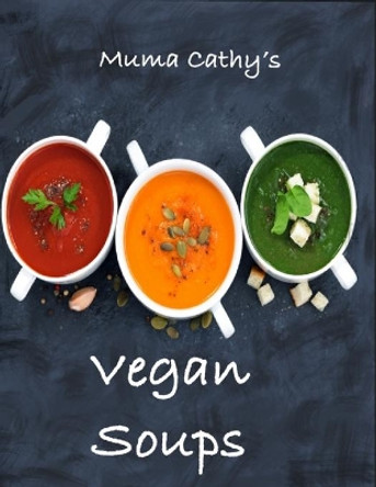 Muma Cathy's Vegan Soups: Muma Cathy's Vegan Soups: Easy, Tasty, Healthy, Nutritious, Plant based Recipes for the whole Family every season. Flavour without Cruelty. by Muma Cathy 9798615586477