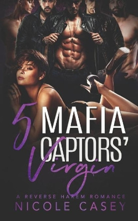 Five Mafia Captors' Virgin: A Reverse Harem Romance by Nicole Casey 9798620941520