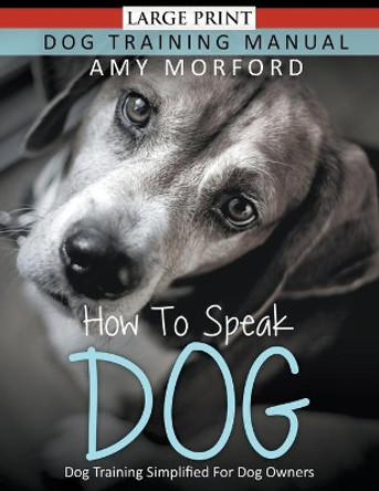 How to Speak Dog: Dog Training Simplified for Dog Owners by Amy Morford 9781634284943