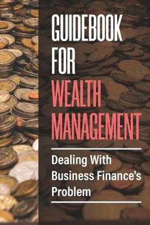 Guidebook For Wealth Management: Dealing With Business Finance's Problem: Manage Business'S Finance by Jame Matott 9798456664914