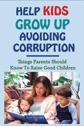 Help Kids Grow Up Avoiding Corruption: Things Parents Should Know To Raise Good Children: How To Raise A Child With Good Manners by Brad Schuele 9798506294016