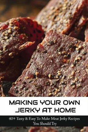 Making Your Own Jerky At Home: 40+ Tasty & Easy To Make Meat Jerky Recipes You Should Try: Homemade Meat Jerky Recipes Book by Madonna Killins 9798523452192
