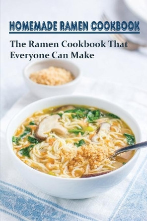 Homemade Ramen Cookbook: The Ramen Cookbook That Everyone Can Make: How To Make Your Ramen Into A Masterpiece by Jesusa Minzy 9798528029023