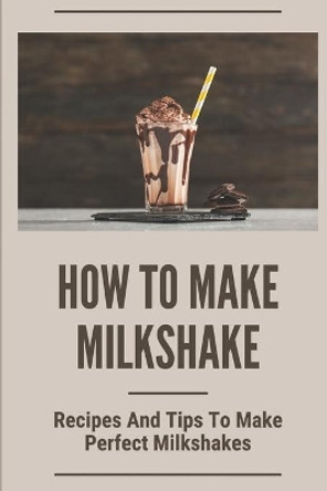 How To Make Milkshake: Recipes And Tips To Make Perfect Milkshakes: Fruit Milkshake Recipe by Josephine Hilyard 9798535997711