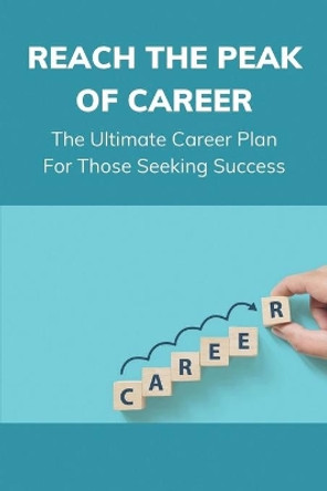 Reach The Peak Of Career: The Ultimate Career Plan For Those Seeking Success: How To Build A Career Path by Willie Debiasio 9798543775882