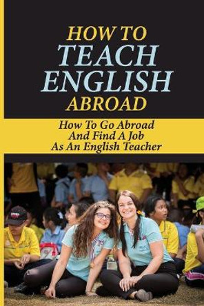 How To Teach English Abroad: How To Go Abroad And Find A Job As An English Teacher: Teach English Abroad Programs by Isreal Faulkenberry 9798547117466