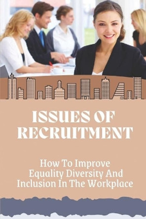 Issues Of Recruitment: How To Improve Equality Diversity And Inclusion In The Workplace: End Workplace Discrimination by Dillon Crawford 9798547624186