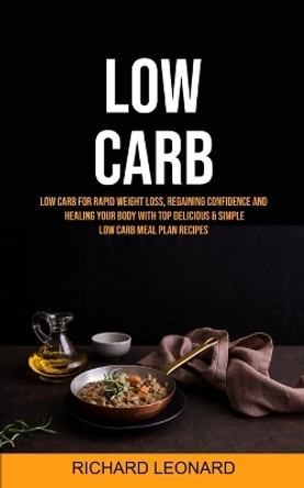 Low Carb: Low Carb For Rapid Weight Loss, Regaining Confidence And Healing Your Body With Top Delicious & Simple Low Carb Meal Plan Recipes by Richard Leonard 9781989749456