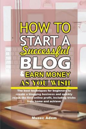 How to Start a Successful Blog and Earn Money as you Wish: The best techniques for beginners to create a blogging business and quickly reach the first online profit, including tricks from home by Muzec Adem 9798559023533