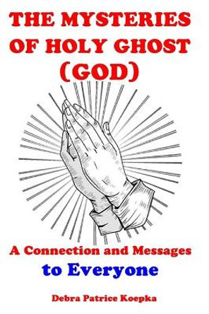 The Mysteries of Holy Ghost (God): A Connection and Message to Everyone by Debra Patrice Koepka 9798561726248