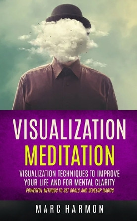 Visualization Meditation: Visualization Techniques To Improve Your Life And For Mental Clarity (Powerful Methods To Set Goals And Develop Habits) by Marc Harmon 9781998769650