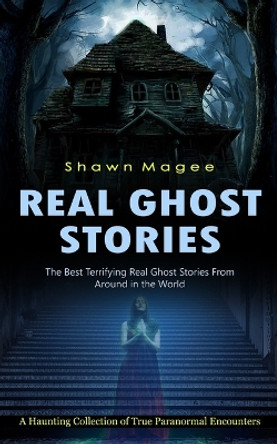 Real Ghost Stories: The Best Terrifying Real Ghost Stories From Around in the World (A Haunting Collection of True Paranormal Encounters) by Shawn Magee 9781998901074