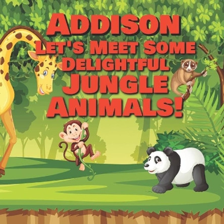 Addison Let's Meet Some Delightful Jungle Animals!: Personalized Kids Books with Name - Tropical Forest & Wilderness Animals for Children Ages 1-3 by Chilkibo Publishing 9798565793369