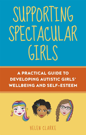 Supporting Spectacular Girls: A Practical Guide to Developing Autistic Girls' Wellbeing and Self-Esteem by Helen Clarke