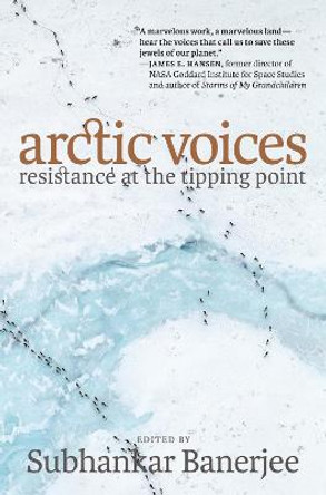 Arctic Voices: Resistance At The Tipping Point by Subhankar Banerjee