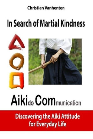 In Search of Martial Kindness, Aikicom: Aikido Communication, Discovering the Aiki Attitude for Everyday Life by Christian Vanhenten 9782960147629