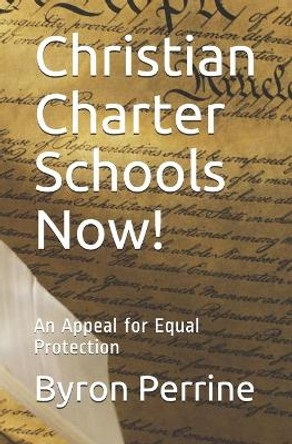 Christian Charter Schools Now!: An Appeal for Equal Protection by Byron Perrine 9798570558748