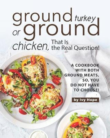 Ground Turkey or Ground Chicken, That is the Real Question!: A Cookbook with Both Ground Meats, So, You Do Not Have to Choose! by Ivy Hope 9798585090769