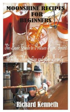 Moonshine Recipes for Beginners: The Basic Guide to Produce Rum, Spirit Whisky, Moonshine and other Brandy by Richard Kenneth 9798595467216