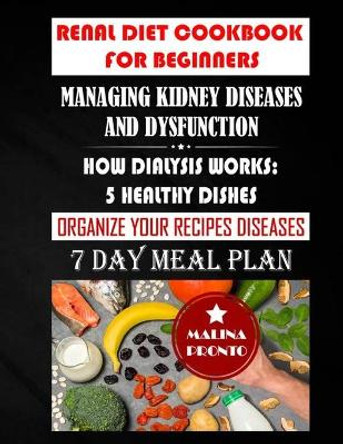 Renal Diet Cookbook For Beginners: Managing Kidney Diseases And Dysfunction: How Dialysis Works: 5 Healthy Dishes: Organize Your Recipes Diseases: 7 Day Meal Plan by Malina Pronto 9798599388708