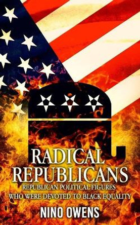 Radical Republicans: Republican Political Figures Who Were Dedicated to Black Equality by Nino Owens 9798605785705