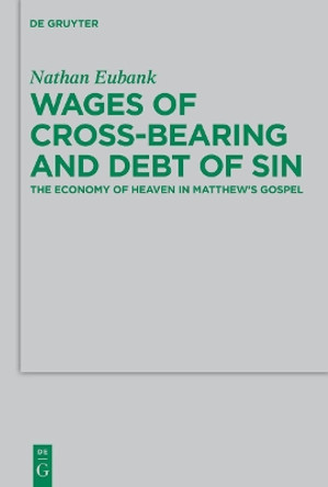 Wages of Cross-Bearing and Debt of Sin: The Economy of Heaven in Matthew's Gospel by Nathan Eubank 9783110487985