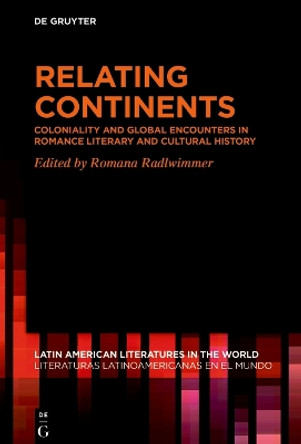 Relating Continents: Coloniality and Global Encounters in Romance Literary and Cultural History by Romana Radlwimmer 9783110796193