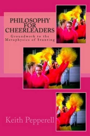 Philosophy for Cheerleaders: Groundwork to the Metaphysics of Stunting by Keith Pepperell 9781539025863