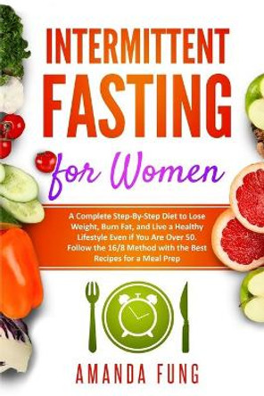 Intermittent fasting for women: A Complete Step-By-Step Diet to Lose Weight, Burn Fat, and Live a Healthy Lifestyle Even if You Are Over 50. Follow the 16/8 Method with the Best Recipes for a Meal Prep by Amanda Fung 9798624047075