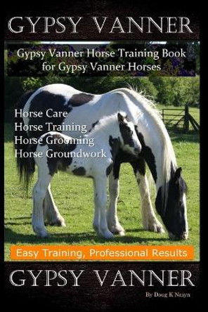 Gypsy Vanner, Gypsy Vanner Horse Training Book for Gypsy Vanner Horses, Horse Care, Horse Training, Horse Grooming, Horse Groundwork, Easy Training, Professional Results, Gypsy Vanner by Doug K Naiyn 9798624683631