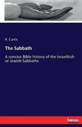 The Sabbath: A concise Bible history of the Israelitish or Jewish Sabbaths by R Curtis 9783337102319