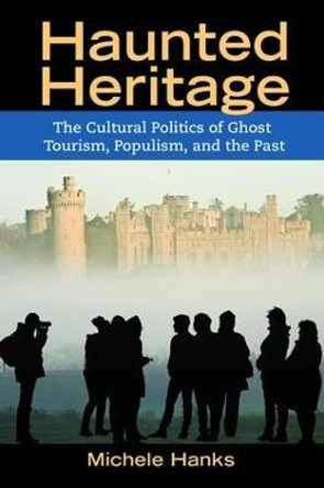 Haunted Heritage: The Cultural Politics of Ghost Tourism, Populism, and the Past by Michele Hanks