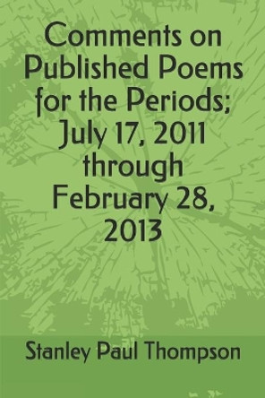 Comments on Published Poems for the Periods; July 17, 2011 through February 28, 2013 by Stanley Paul Thompson 9798629982876