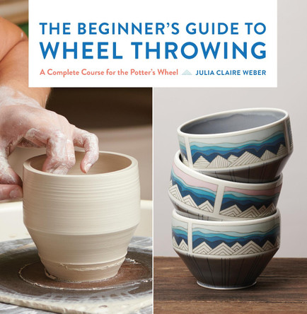 The Beginner's Guide to Wheel Throwing: A Complete Course for the Potter's Wheel: Volume 1 Julia Claire Weber 9781631599354