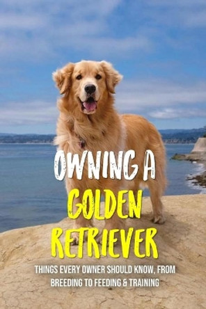 Owning A Golden Retriever: Things Every Owner Should Know, From Breeding To Feeding & Training: The Best Breeding Practices For Golden Retrievers by Errol Schleider 9798452923459