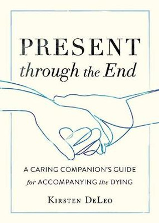 Present through the End: Heart Advice for Accompanying the Dying by Kirsten Deleo