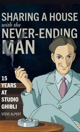 Sharing a House with the Never-Ending Man: 15 Years at Studio Ghibli by Steve Alpert