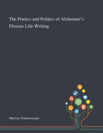 The Poetics and Politics of Alzheimer's Disease Life-Writing by Martina Zimmermann 9781013289040