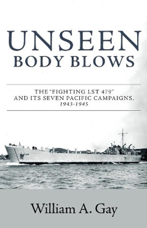 Unseen Body Blows: The &quot;Fighting LST 479&quot; and its Seven Pacific Campaigns, 1943-1945 by William A Gay 9781525538346