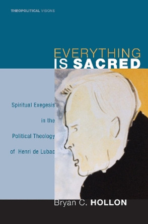 Everything Is Sacred: Spiritual Exegesis in the Political Theology of Henri de Lubac by Bryan C Hollon 9781556358579