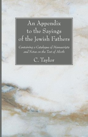 An Appendix to the Sayings of the Jewish Fathers: Containing a Catalogue of Manuscripts and Notes on the Text of Aboth by Charles Taylor 9781606085028