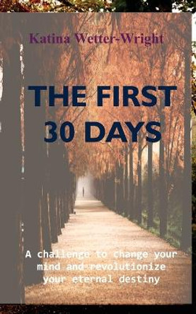 The First 30 Days: A Challenge to Change Your Mind and Revolutionize Your Eternal Destiny by Katina Wetter-Wright 9781637460245