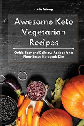 Awesome Keto Vegetarian Recipes: Quick, Easy and Delicious Recipes for a Plant-Based Ketogenic Diet by Lidia Wong 9781801934527
