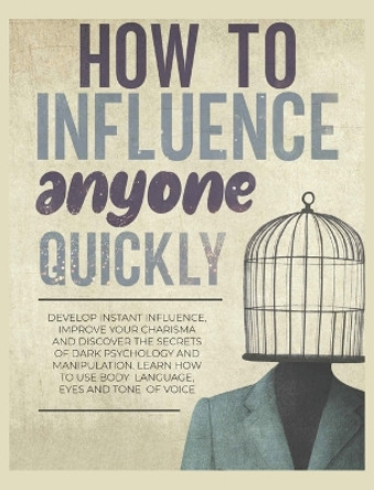 How to Influence Anyone Quickly: Develop Instant Influence, Improve your Charisma and Discover the Secrets of Dark Psychology and Manipulation. Learn How to Use Body Language, Eyes and Tone of Voice by Frances Woolery 9781804341438