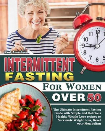 Intermittent Fasting for Women Over 50: The Ultimate Intermittent Fasting Guide with Simple and Delicious Healthy Weight Lose recipes to Accelerate Weight Loss, Reset your Metabolism by Karl Amador 9781913982423