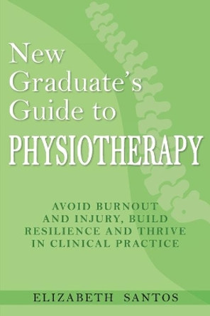 New Graduate's Guide to Physiotherapy: Avoid burnout and injury, build resilience and thrive in clinical practice by Elizabeth Santos 9781925949926