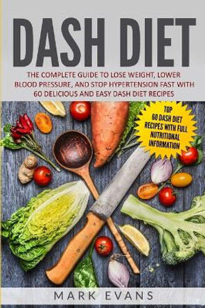 DASH Diet: The Complete Guide to Lose Weight, Lower Blood Pressure, and Stop Hypertension Fast With 60 Delicious and Easy DASH Diet Recipes by Mark Evans 9781951030285