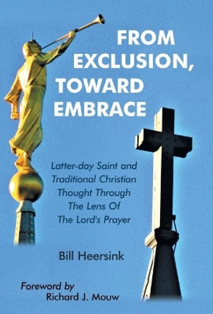 From Exclusion, Toward Embrace: Latter-Day Saint and Traditional Christian Thought Through the Lens of the Lord's Prayer by Bill Heersink 9781973679479