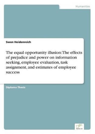 The Equal Opportunity Illusion: The Effects of Prejudice and Power on Information Seeking, Employee Evaluation, Task Assignment, and Estimates of Employee Success by Swen Heidenreich 9783838683805