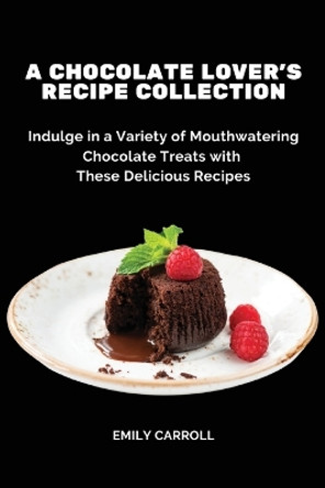 A Chocolate Lover's Recipe Collection: Indulge in a Variety of Mouthwatering Chocolate Treats with These Delicious Recipes by Emily Carroll 9788367110631